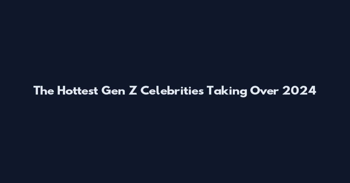 The Hottest Gen Z Celebrities Taking Over 2024