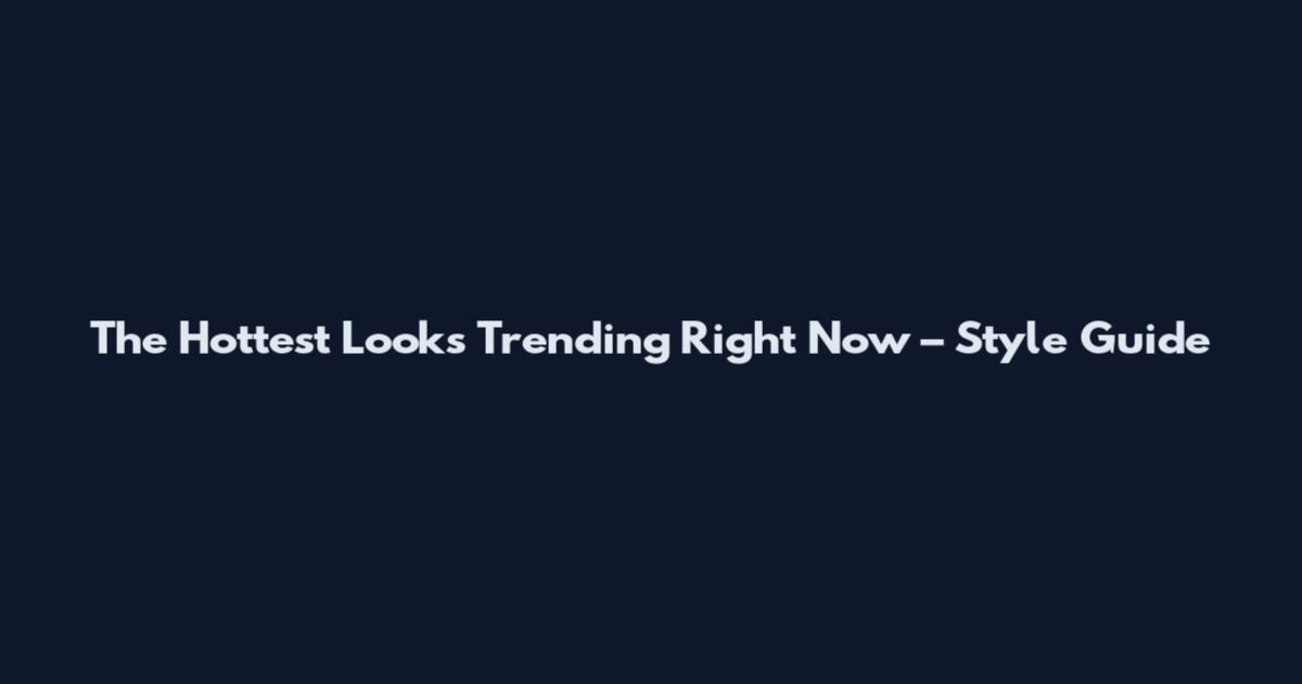 The Hottest Looks Trending Right Now – Style Guide