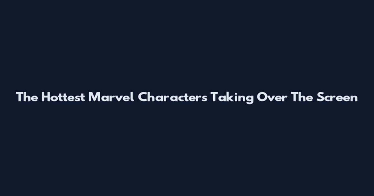 The Hottest Marvel Characters Taking Over The Screen