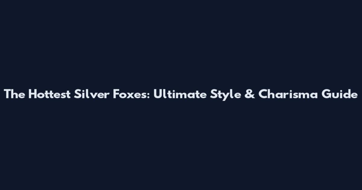 The Hottest Silver Foxes: Ultimate Style & Charisma Guide