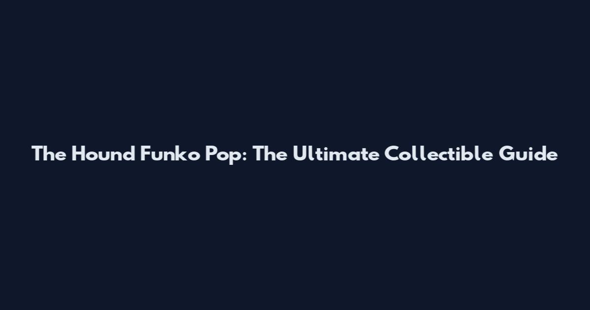 The Hound Funko Pop: The Ultimate Collectible Guide