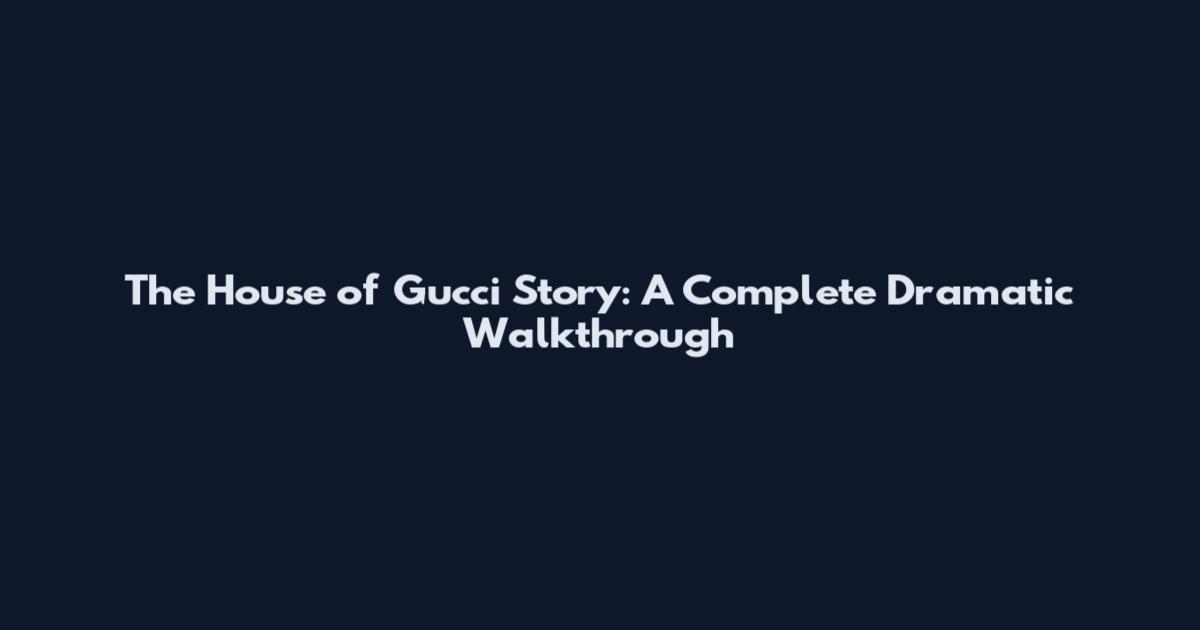 The House of Gucci Story: A Complete Dramatic Walkthrough
