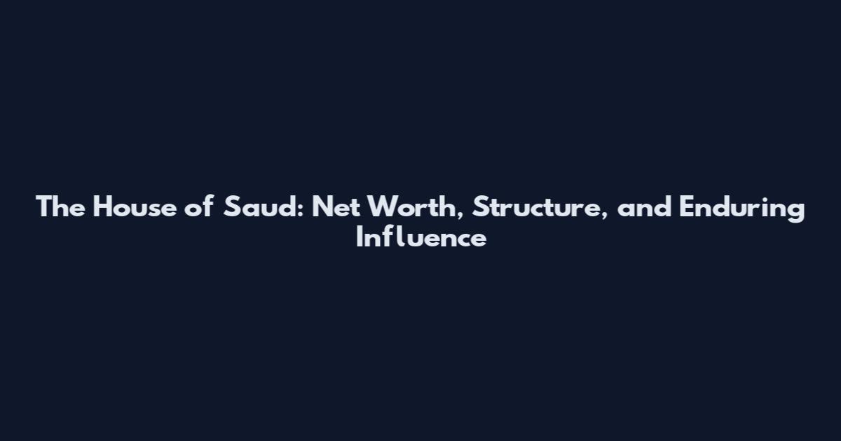 The House of Saud: Net Worth, Structure, and Enduring Influence