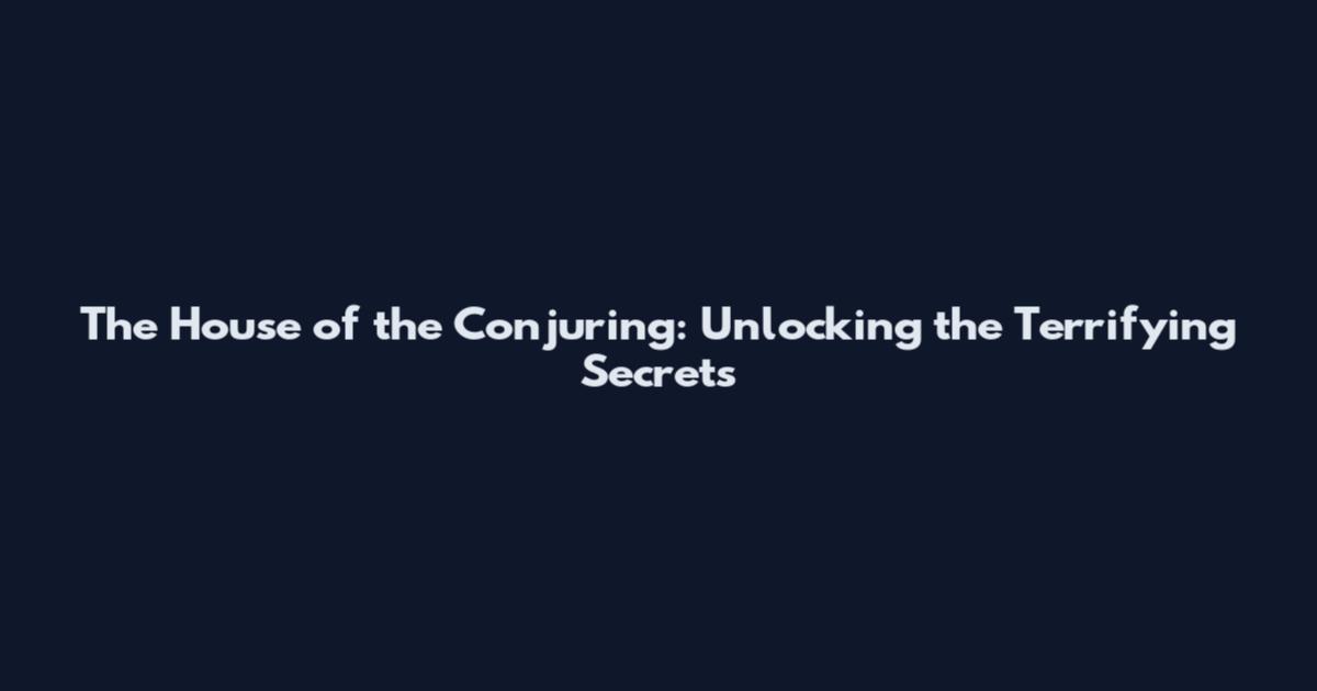 The House of the Conjuring: Unlocking the Terrifying Secrets