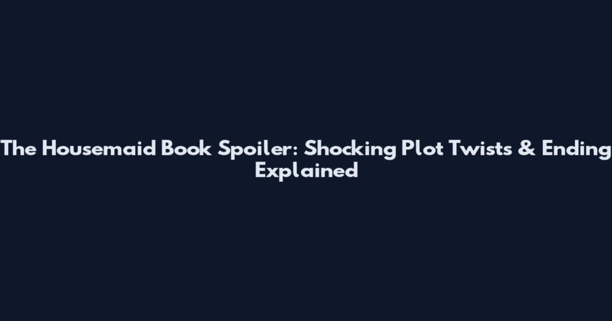 The Housemaid Book Spoiler: Shocking Plot Twists & Ending Explained
