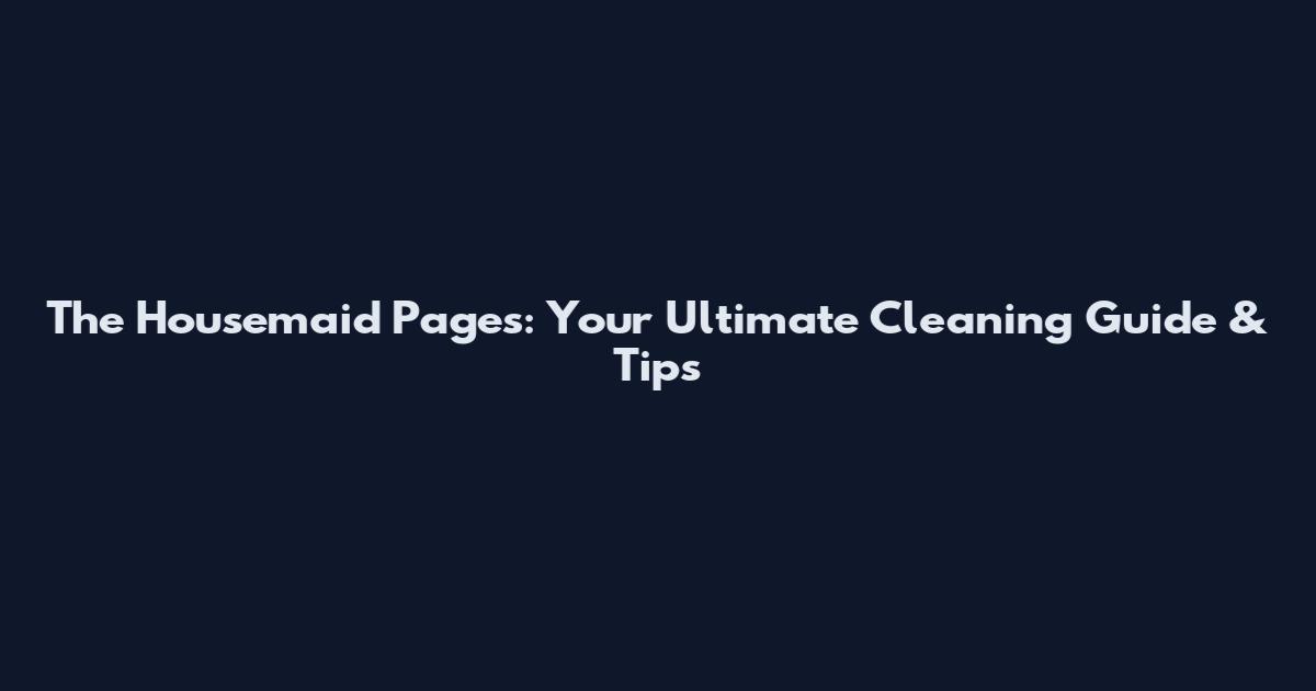 The Housemaid Pages: Your Ultimate Cleaning Guide & Tips