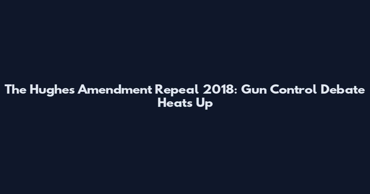 The Hughes Amendment Repeal 2018: Gun Control Debate Heats Up