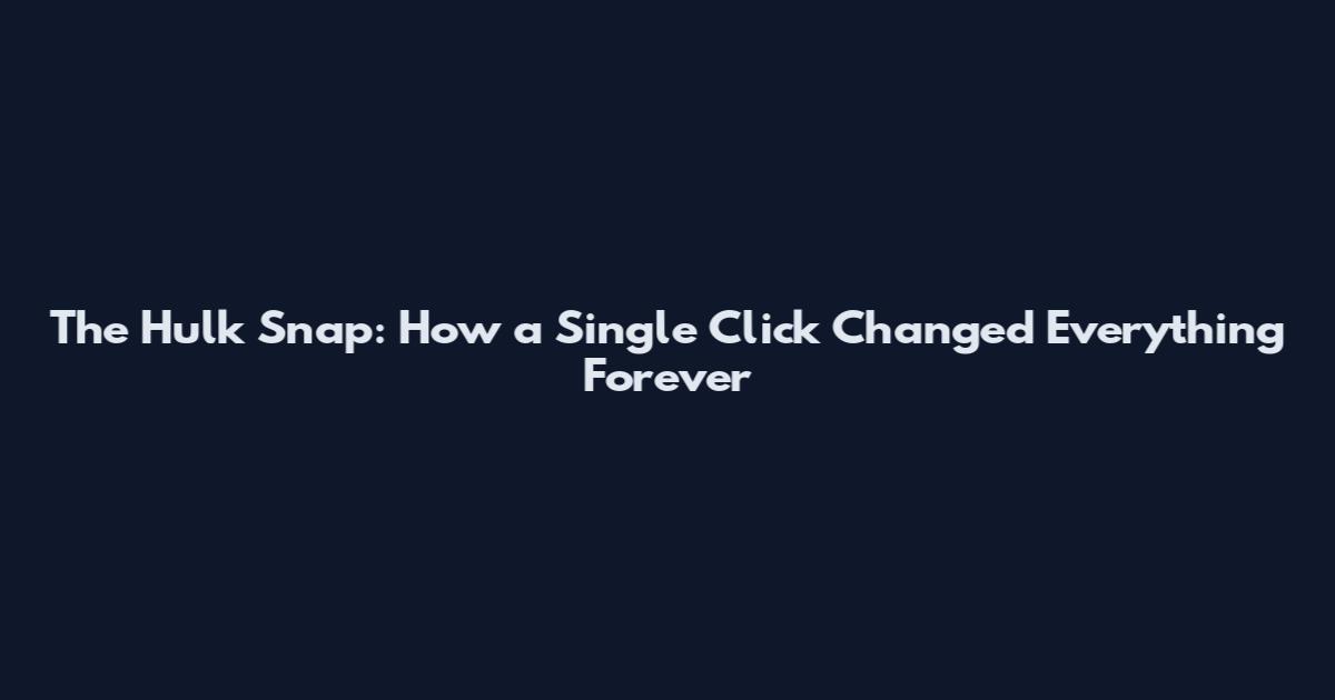 The Hulk Snap: How a Single Click Changed Everything Forever