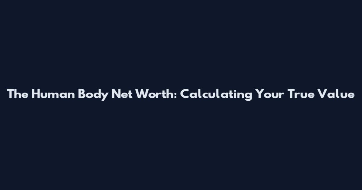 The Human Body Net Worth: Calculating Your True Value