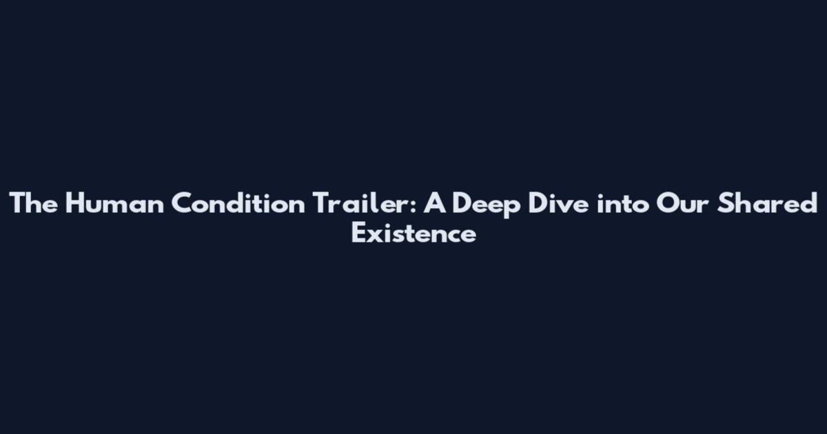 The Human Condition Trailer: A Deep Dive into Our Shared Existence