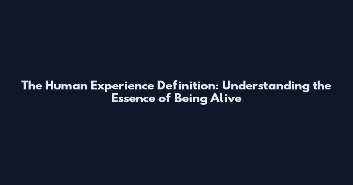 The Human Experience Definition: Understanding the Essence of Being Alive