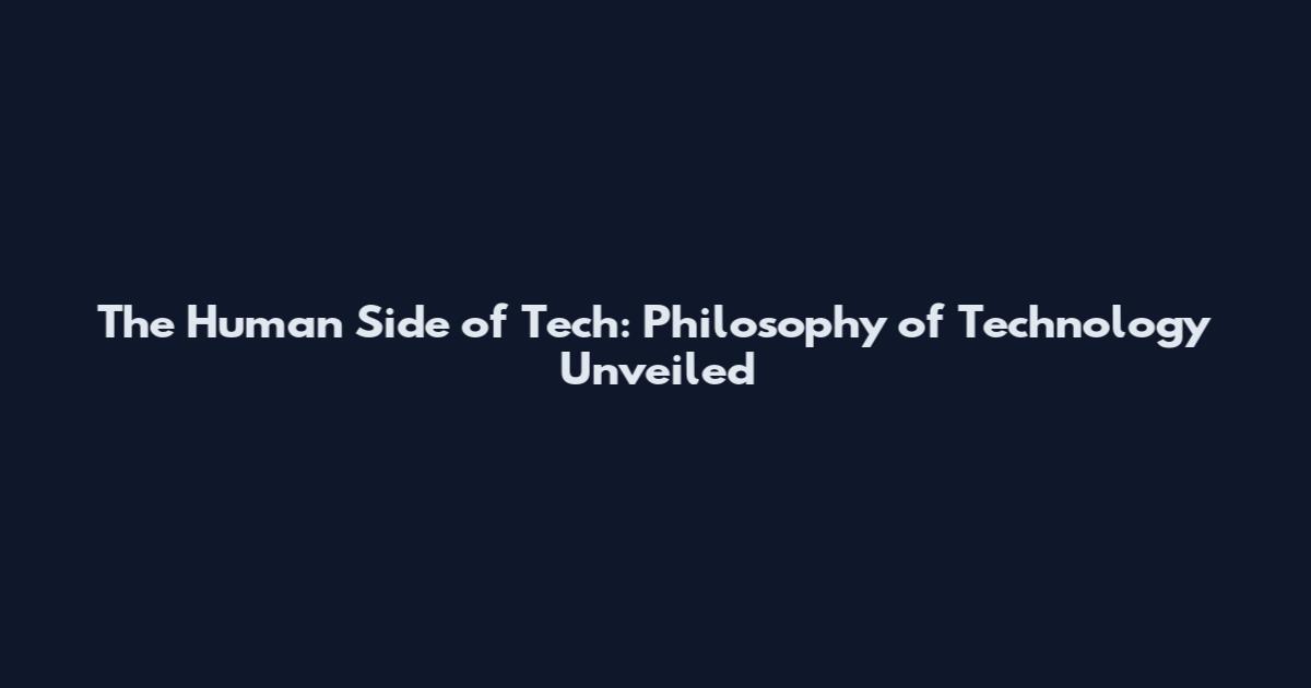 The Human Side of Tech: Philosophy of Technology Unveiled