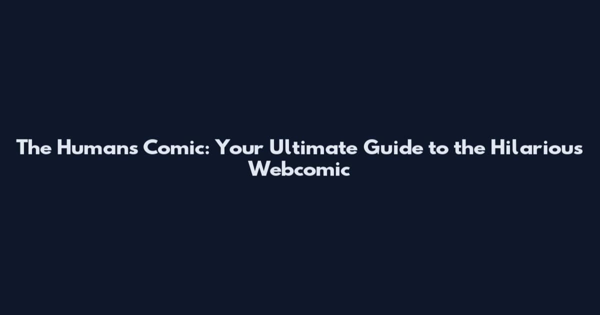 The Humans Comic: Your Ultimate Guide to the Hilarious Webcomic