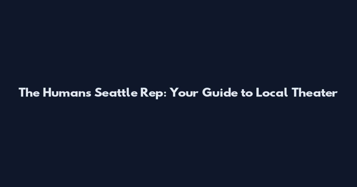 The Humans Seattle Rep: Your Guide to Local Theater