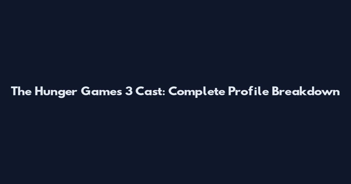 The Hunger Games 3 Cast: Complete Profile Breakdown