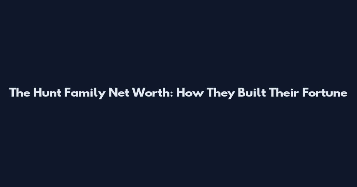 The Hunt Family Net Worth: How They Built Their Fortune