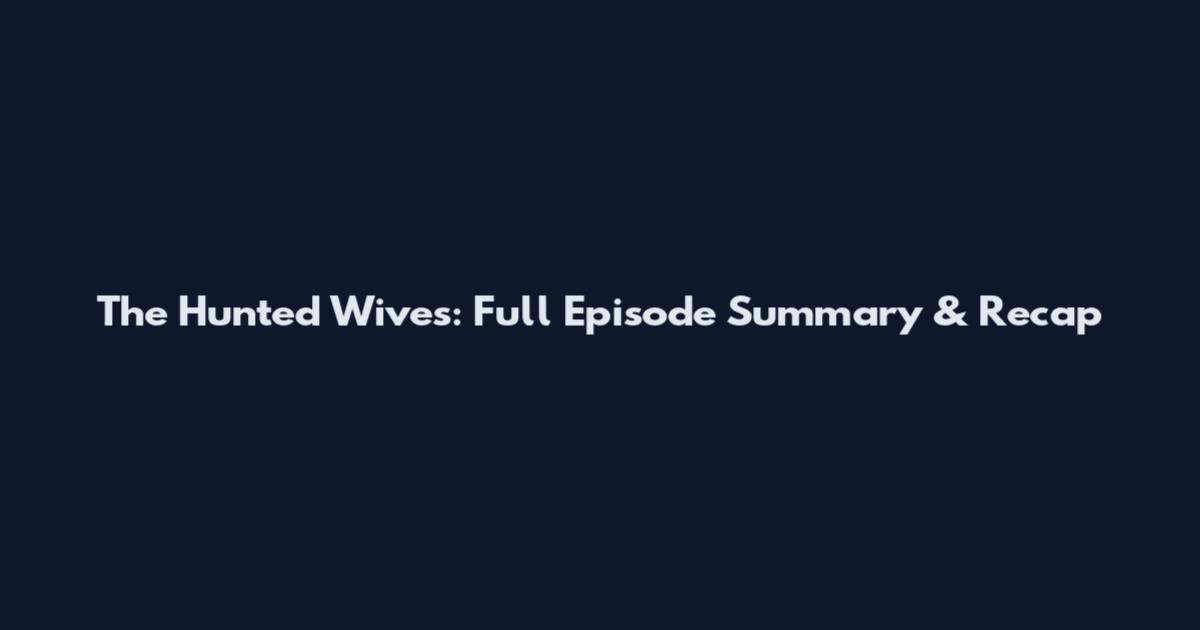 The Hunted Wives: Full Episode Summary & Recap