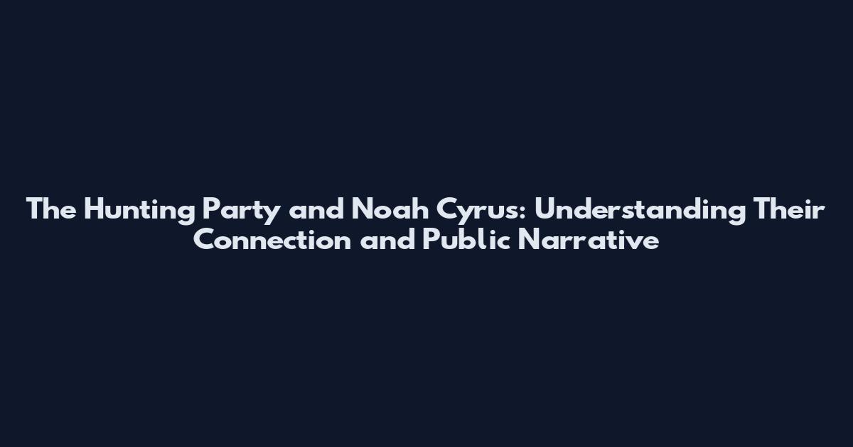 The Hunting Party and Noah Cyrus: Understanding Their Connection and Public Narrative