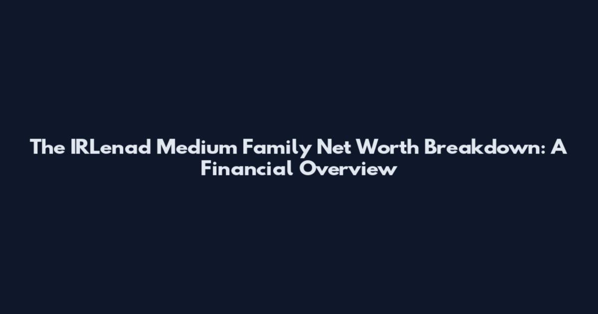 The IRLenad Medium Family Net Worth Breakdown: A Financial Overview