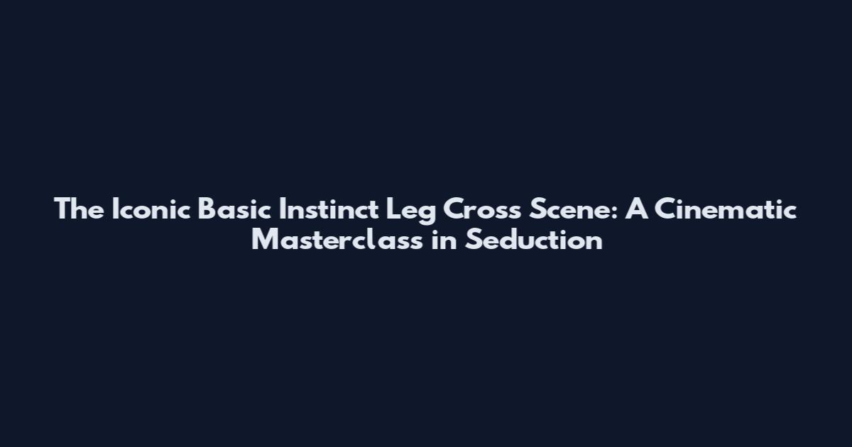 The Iconic Basic Instinct Leg Cross Scene: A Cinematic Masterclass in Seduction