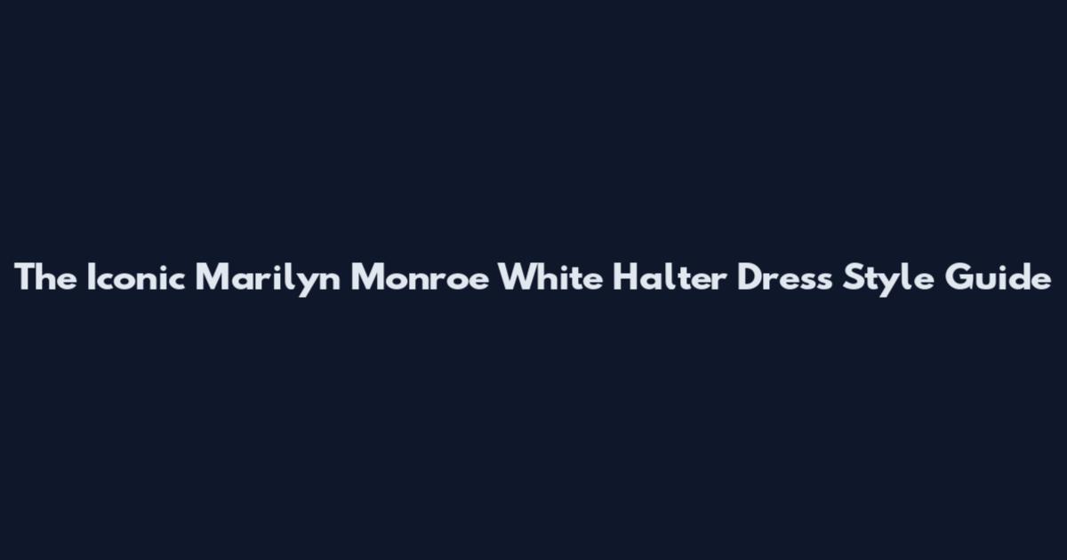 The Iconic Marilyn Monroe White Halter Dress Style Guide