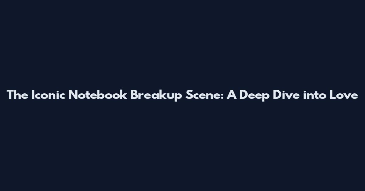 The Iconic Notebook Breakup Scene: A Deep Dive into Love