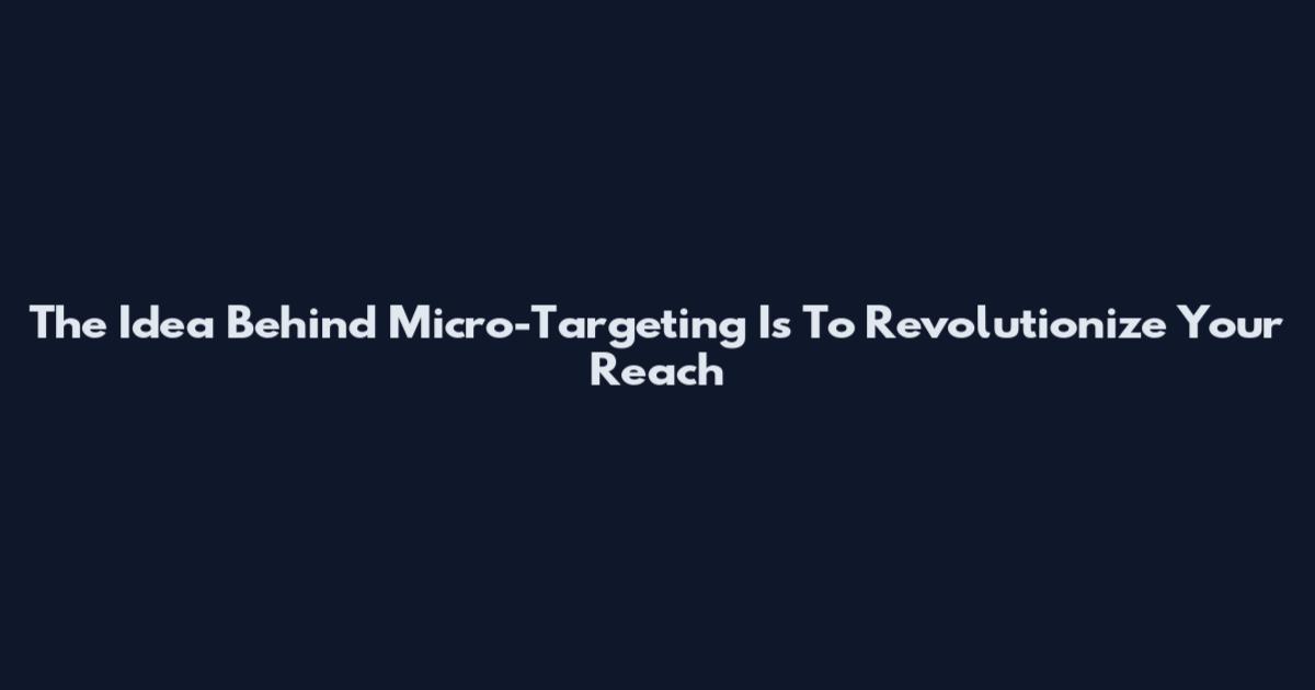 The Idea Behind Micro-Targeting Is To Revolutionize Your Reach