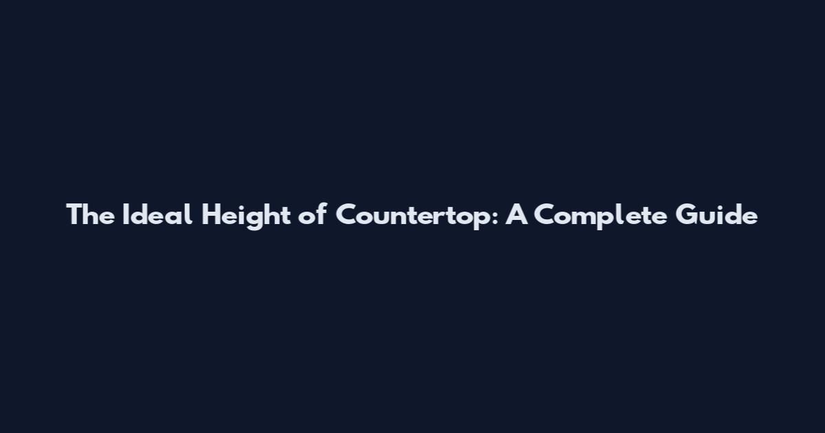 The Ideal Height of Countertop: A Complete Guide