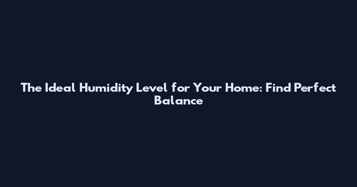 The Ideal Humidity Level for Your Home: Find Perfect Balance