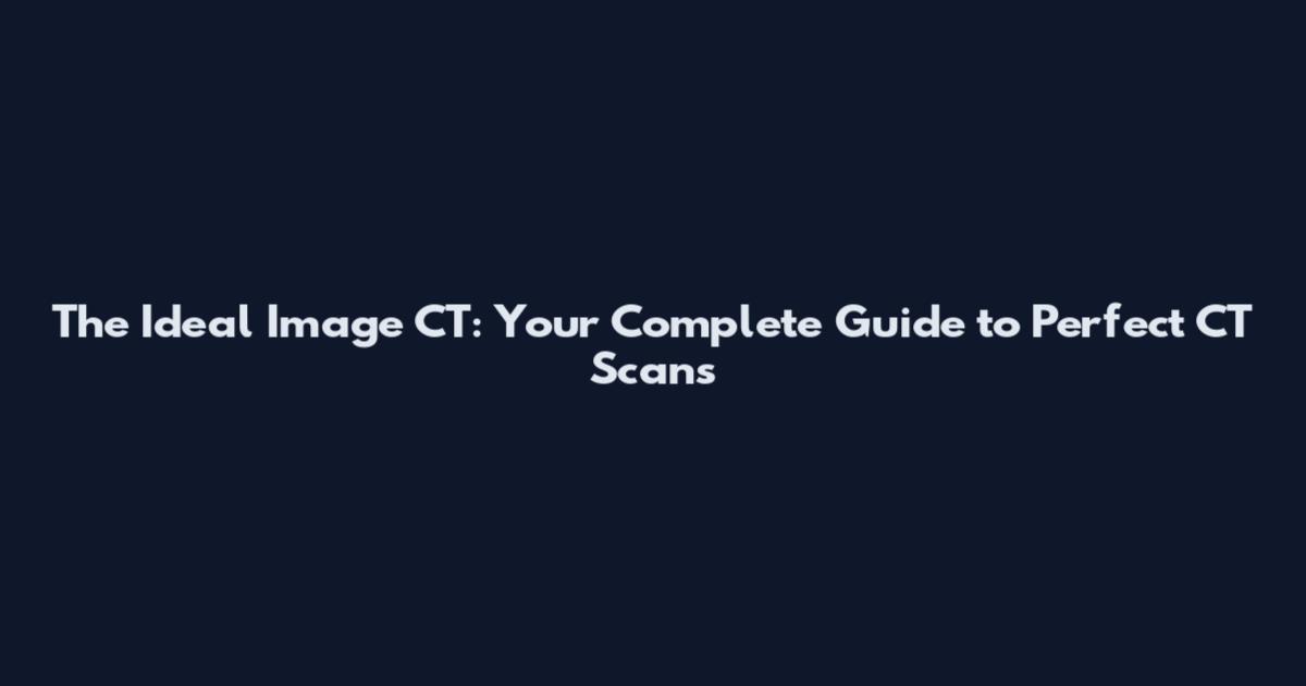 The Ideal Image CT: Your Complete Guide to Perfect CT Scans