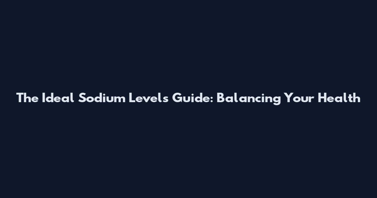 The Ideal Sodium Levels Guide: Balancing Your Health