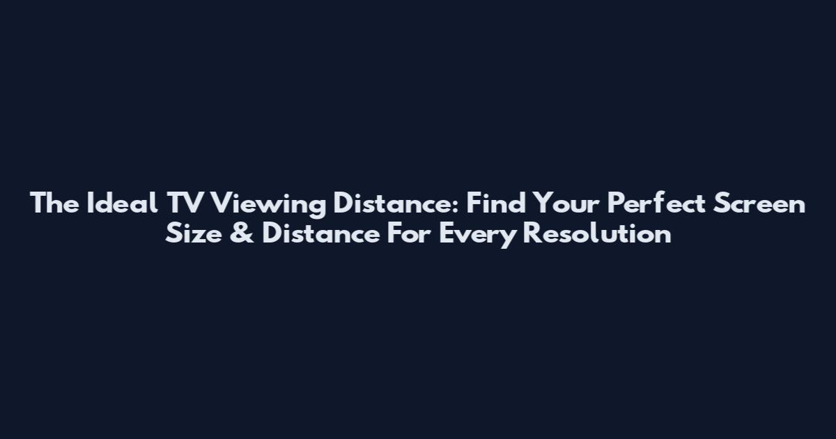 The Ideal TV Viewing Distance: Find Your Perfect Screen Size & Distance For Every Resolution