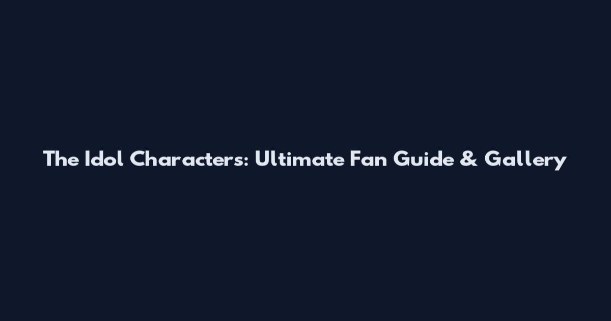 The Idol Characters: Ultimate Fan Guide & Gallery