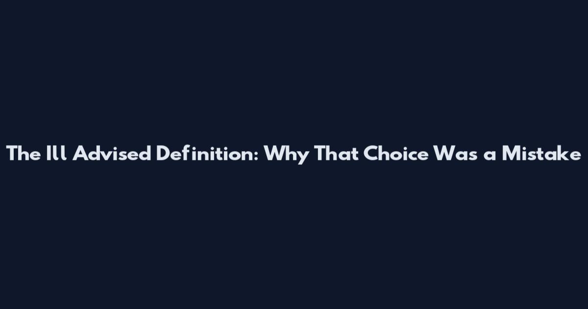 The Ill Advised Definition: Why That Choice Was a Mistake