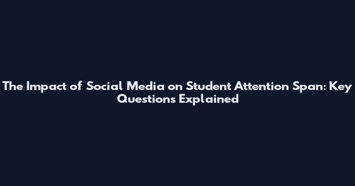 The Impact of Social Media on Student Attention Span: Key Questions Explained