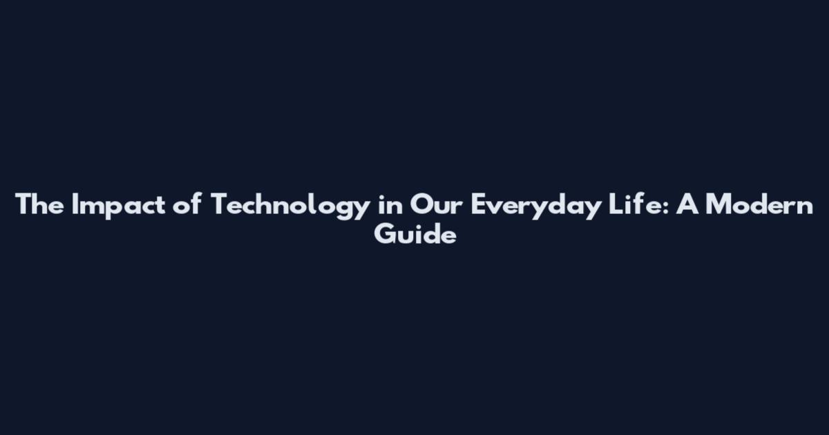 The Impact of Technology in Our Everyday Life: A Modern Guide