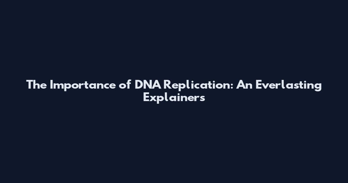 The Importance of DNA Replication: An Everlasting Explainers