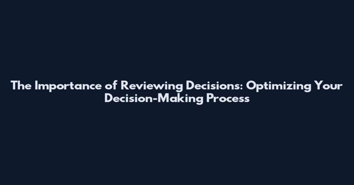 The Importance of Reviewing Decisions: Optimizing Your Decision-Making Process