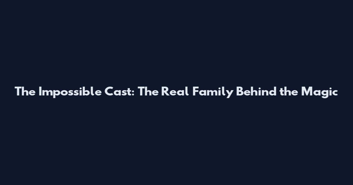 The Impossible Cast: The Real Family Behind the Magic