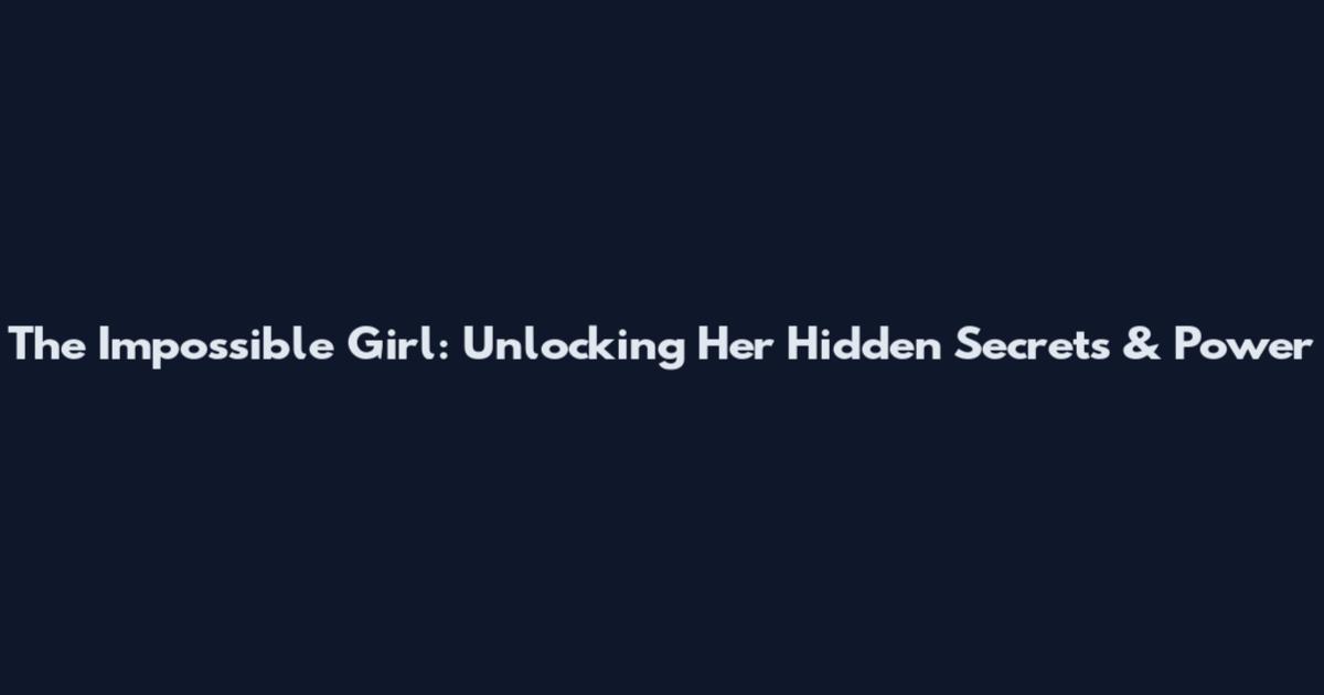 The Impossible Girl: Unlocking Her Hidden Secrets & Power