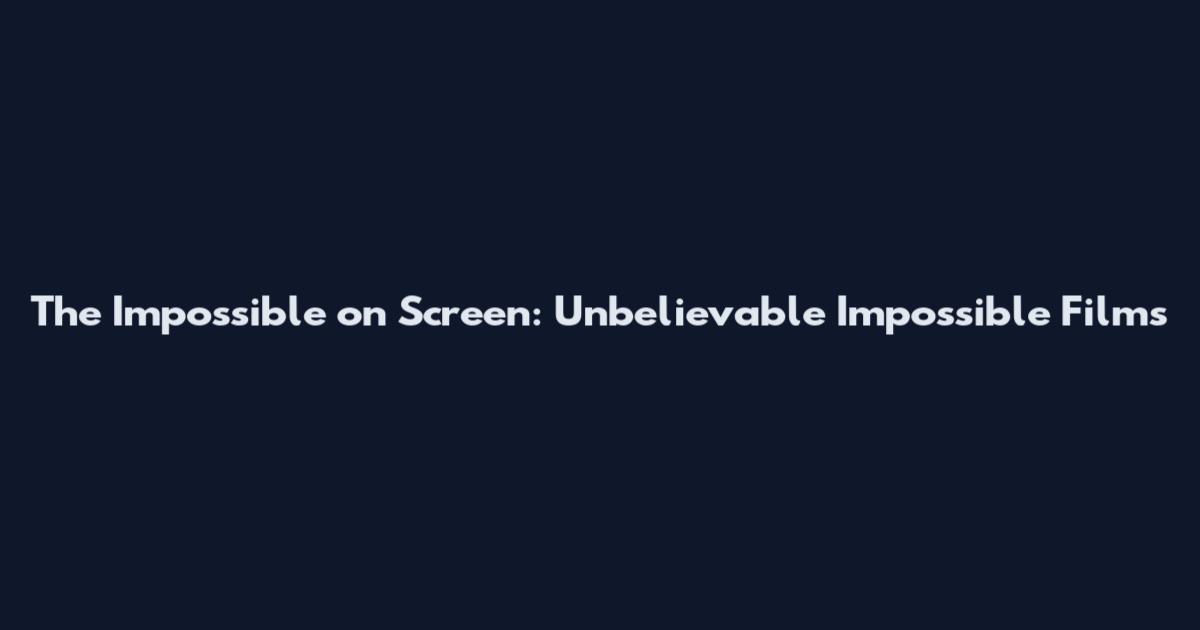 The Impossible on Screen: Unbelievable Impossible Films