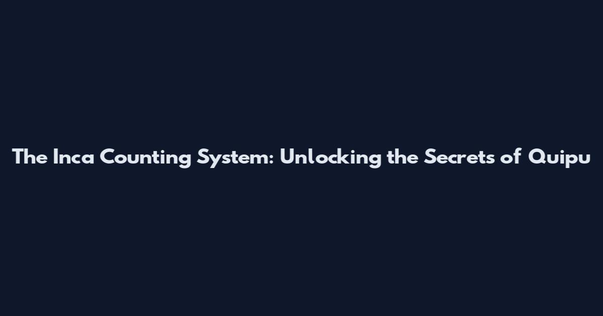 The Inca Counting System: Unlocking the Secrets of Quipu
