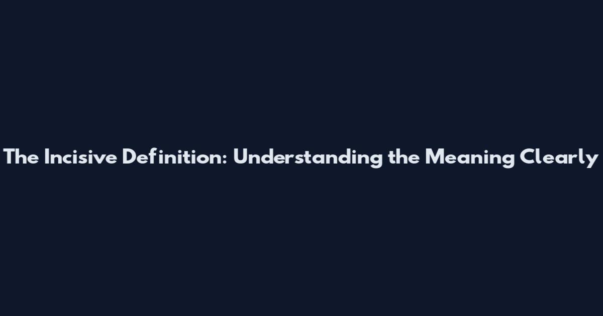 The Incisive Definition: Understanding the Meaning Clearly