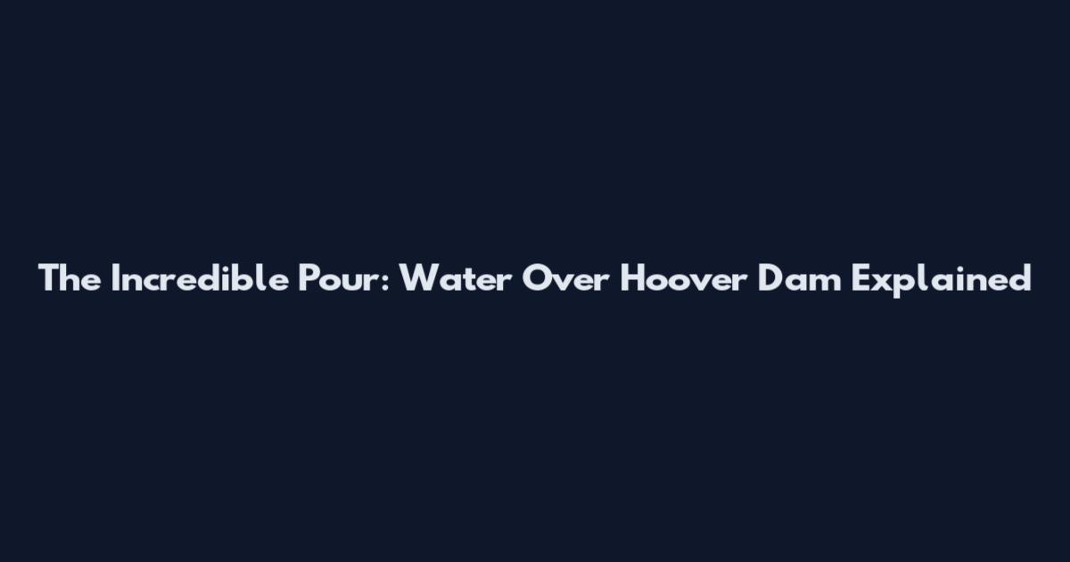 The Incredible Pour: Water Over Hoover Dam Explained