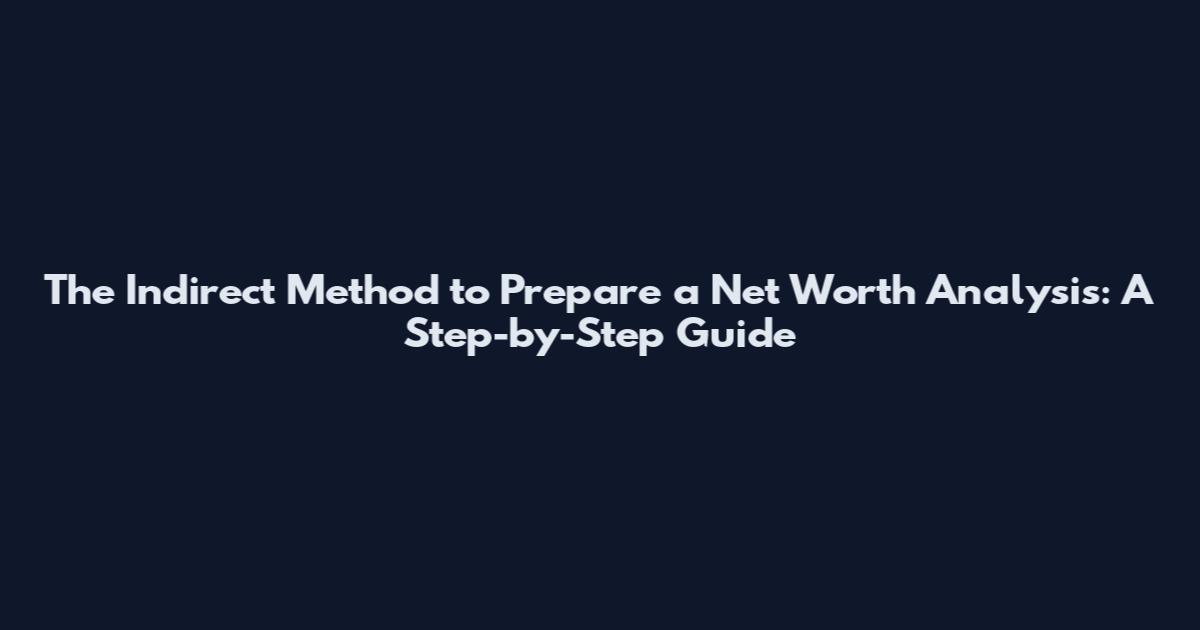 The Indirect Method to Prepare a Net Worth Analysis: A Step-by-Step Guide
