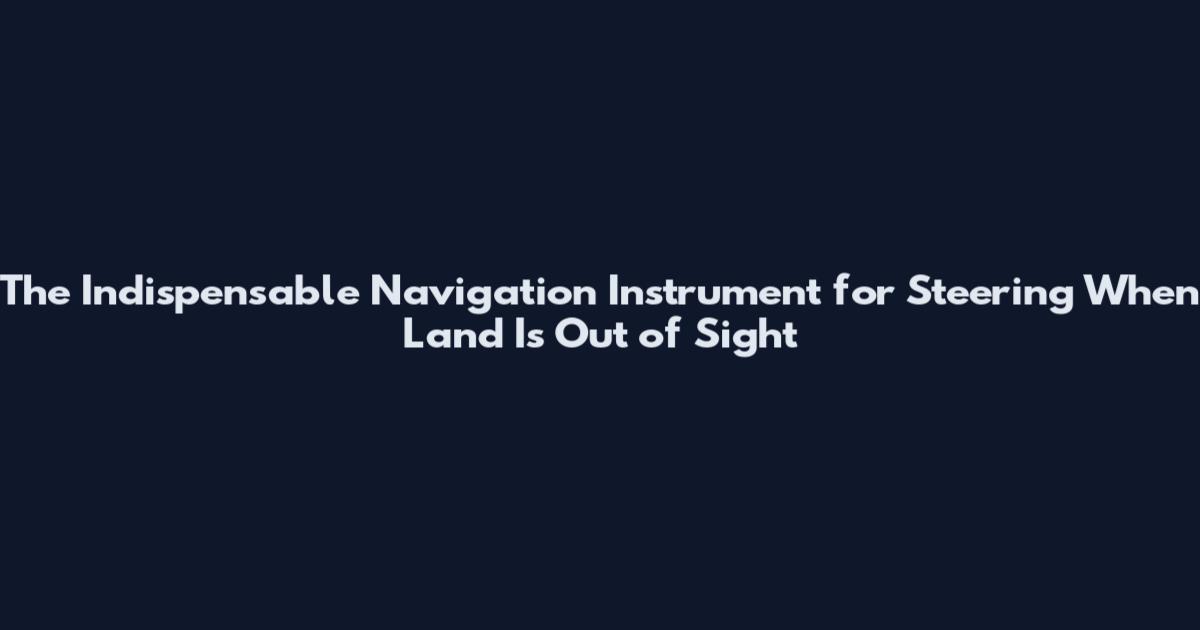 The Indispensable Navigation Instrument for Steering When Land Is Out of Sight