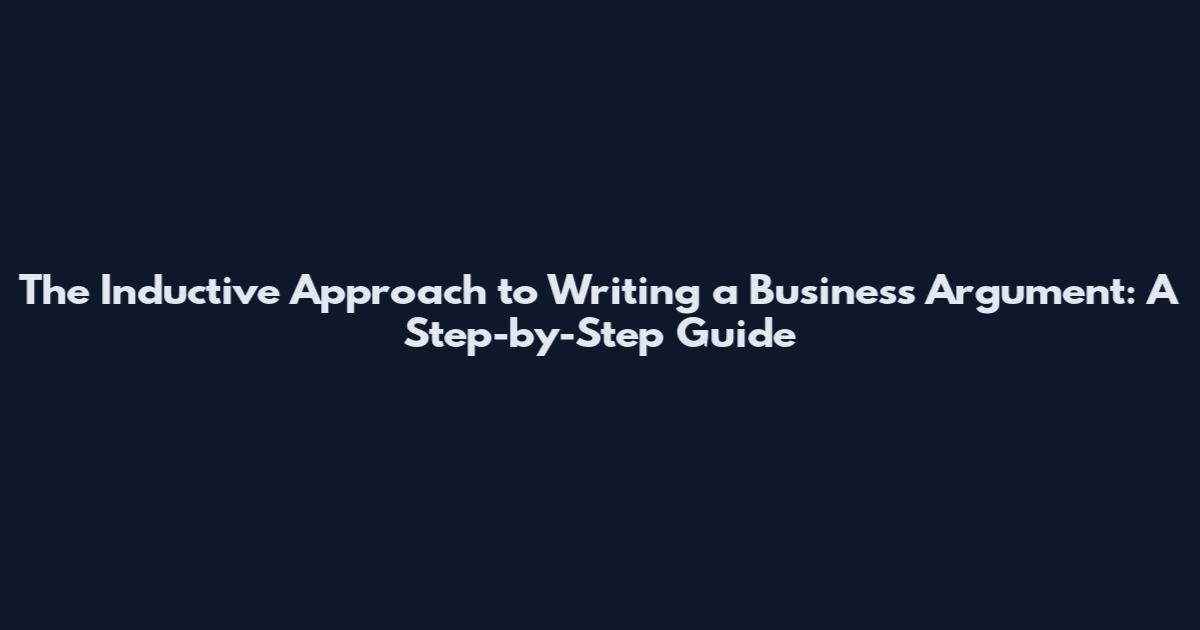 The Inductive Approach to Writing a Business Argument: A Step-by-Step Guide