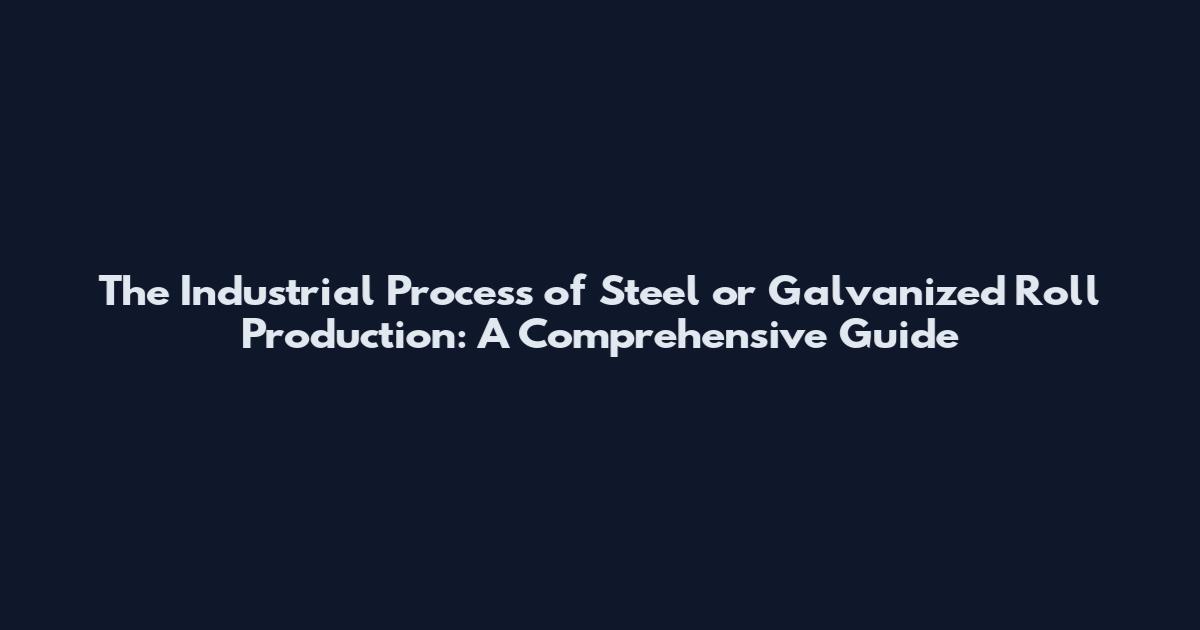 The Industrial Process of Steel or Galvanized Roll Production: A Comprehensive Guide