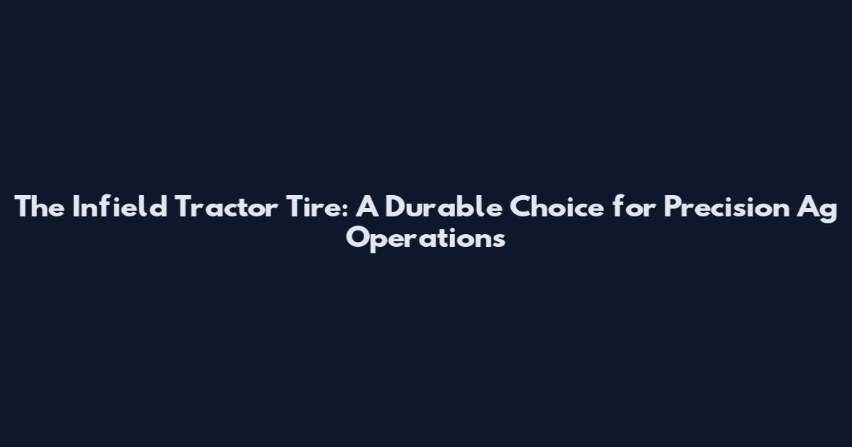 The Infield Tractor Tire: A Durable Choice for Precision Ag Operations