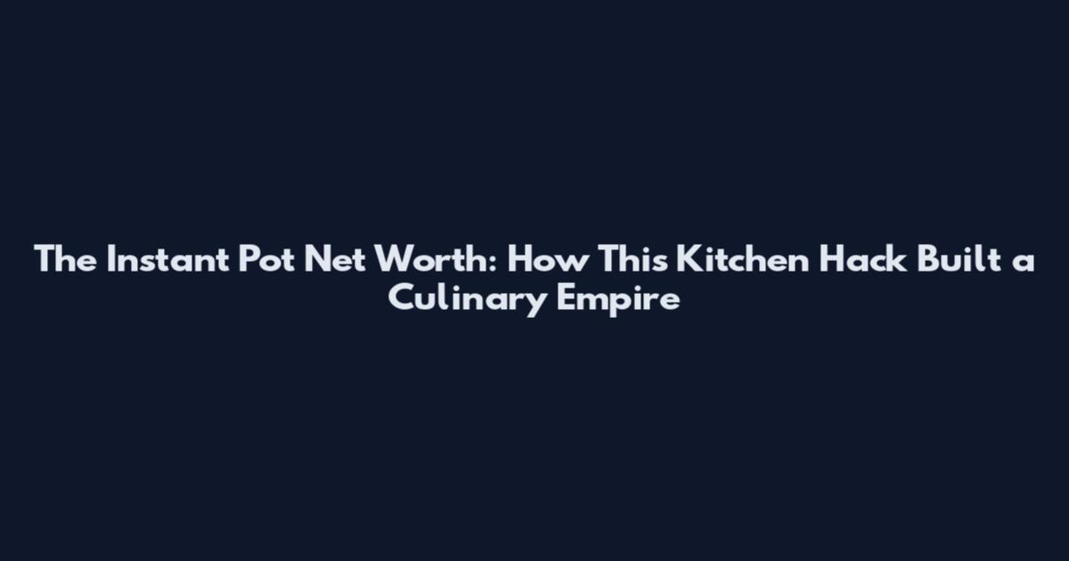 The Instant Pot Net Worth: How This Kitchen Hack Built a Culinary Empire